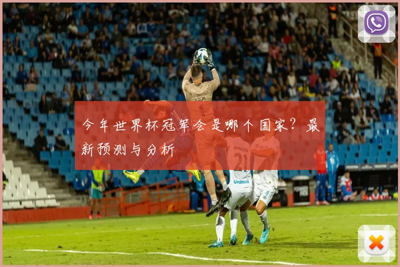 今年世界杯冠军会是哪个国家？最新预测与分析