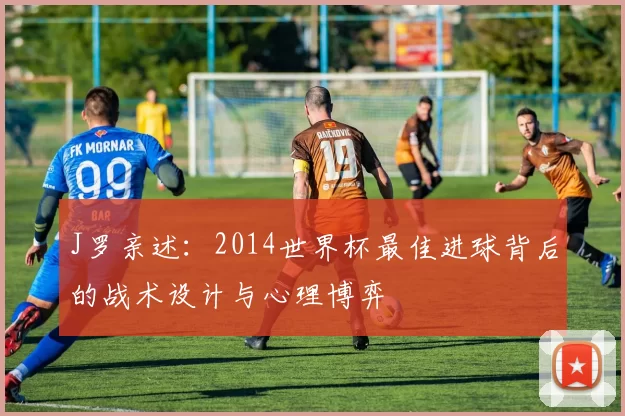 J罗亲述：2014世界杯最佳进球背后的战术设计与心理博弈