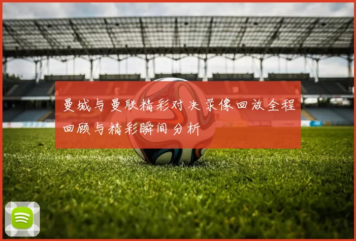 曼城与曼联精彩对决录像回放全程回顾与精彩瞬间分析