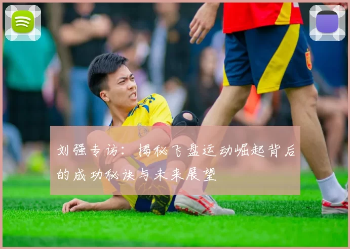 刘强专访:揭秘飞盘运动崛起背后的成功秘诀与未来展望