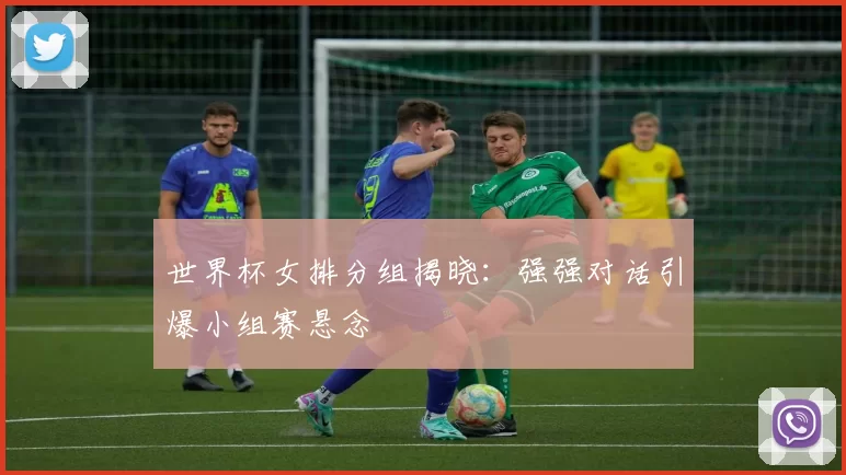 世界杯女排分组揭晓:强强对话引爆小组赛悬念
