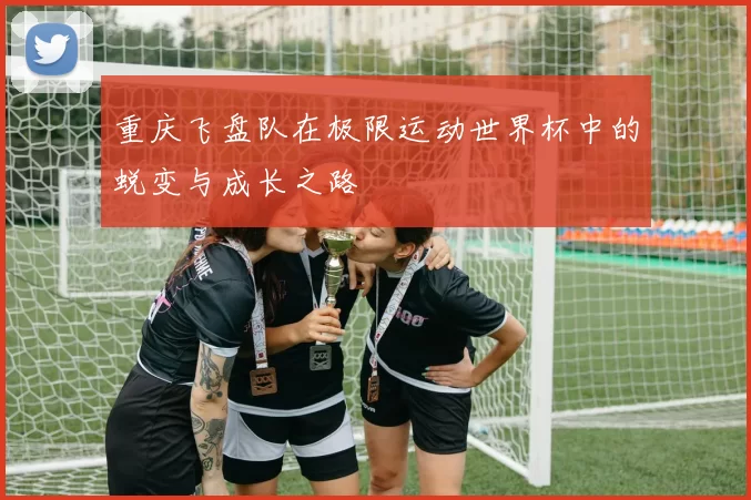 重庆飞盘队在极限运动世界杯中的蜕变与成长之路
