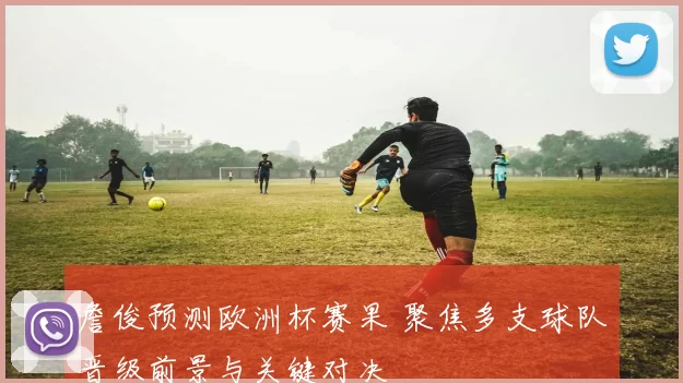 詹俊预测欧洲杯赛果 聚焦多支球队晋级前景与关键对决