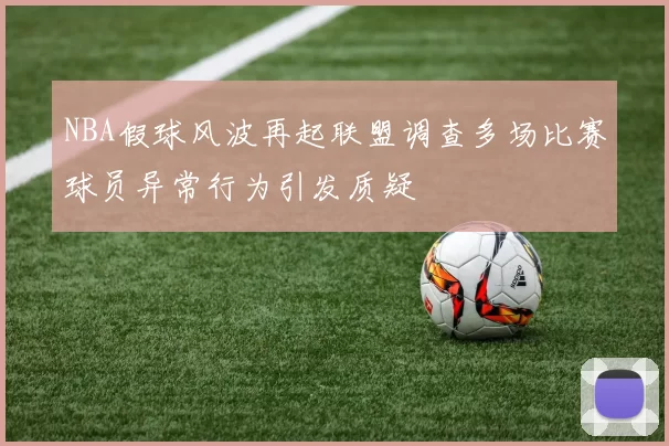 NBA假球风波再起联盟调查多场比赛球员异常行为引发质疑