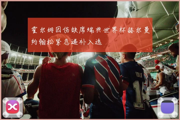 霍尔姆因伤缺席瑞典世界杯赫尔曼约翰松紧急递补入选