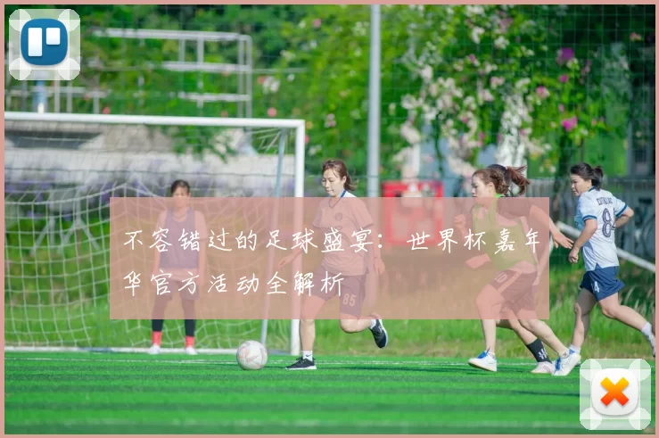 不容错过的足球盛宴：世界杯嘉年华官方活动全解析