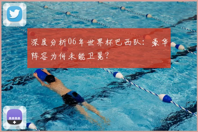 深度分析06年世界杯巴西队：豪华阵容为何未能卫冕？