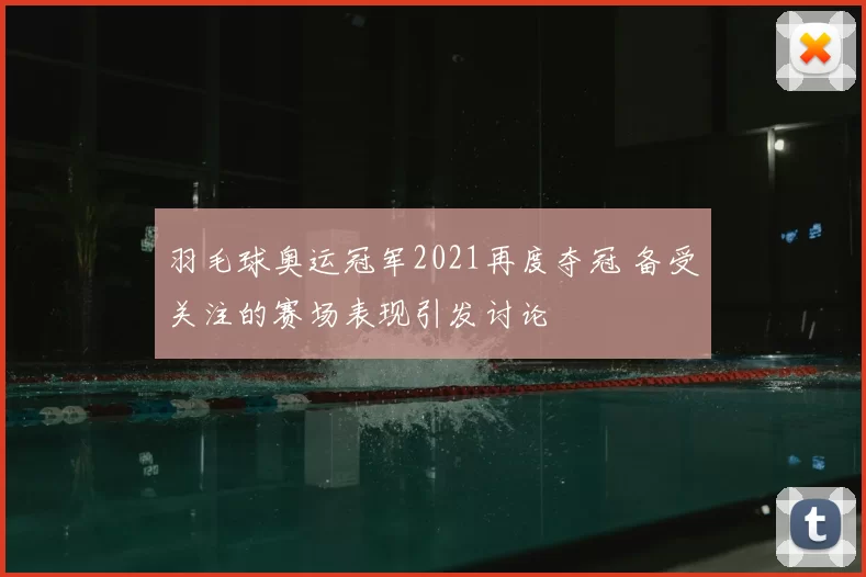 羽毛球奥运冠军2021再度夺冠 备受关注的赛场表现引发讨论