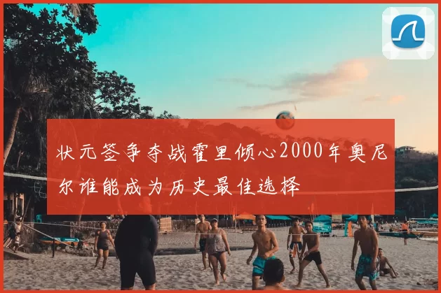 状元签争夺战霍里倾心2000年奥尼尔谁能成为历史最佳选择