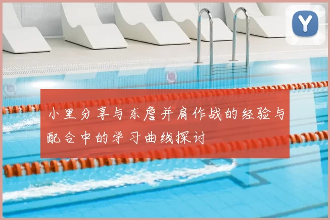 小里分享与东詹并肩作战的经验与配合中的学习曲线探讨