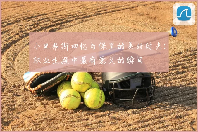 小里弗斯回忆与保罗的美好时光：职业生涯中最有意义的瞬间