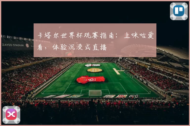卡塔尔世界杯观赛指南:上咪咕爱看,体验沉浸式直播
