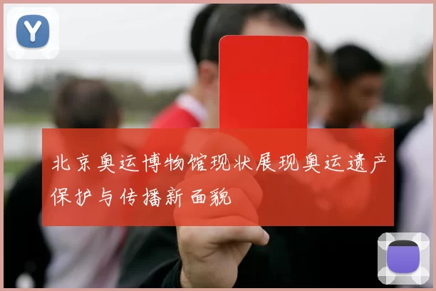 北京奥运博物馆现状展现奥运遗产保护与传播新面貌