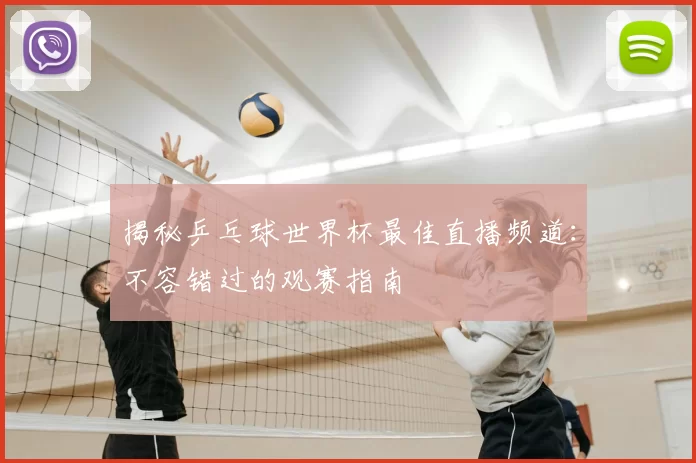 揭秘乒乓球世界杯最佳直播频道:不容错过的观赛指南