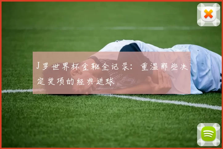 J罗世界杯金靴全记录：重温那些决定奖项的经典进球