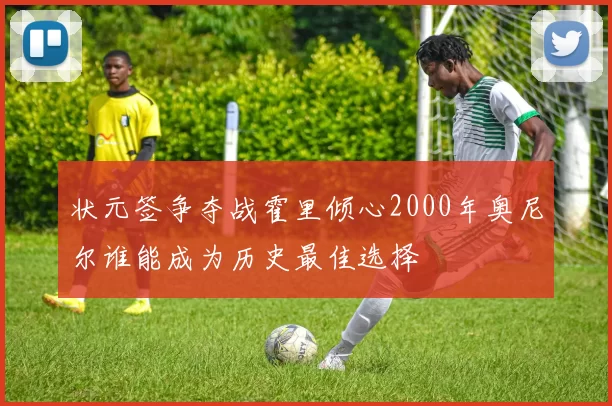 状元签争夺战霍里倾心2000年奥尼尔谁能成为历史最佳选择