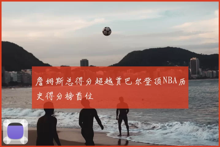 詹姆斯总得分超越贾巴尔登顶NBA历史得分榜首位