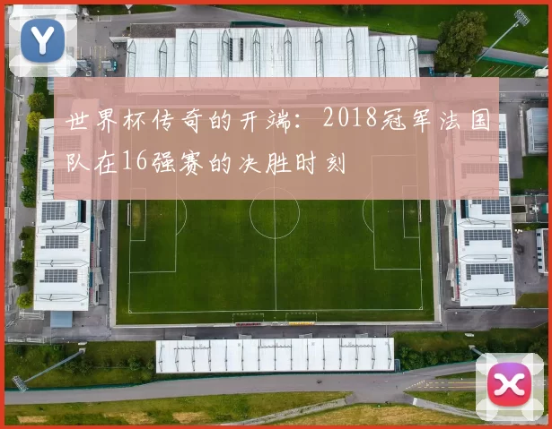 世界杯传奇的开端:2018冠军法国队在16强赛的决胜时刻