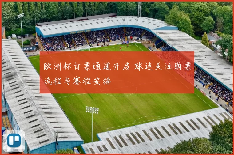 欧洲杯订票通道开启 球迷关注购票流程与赛程安排