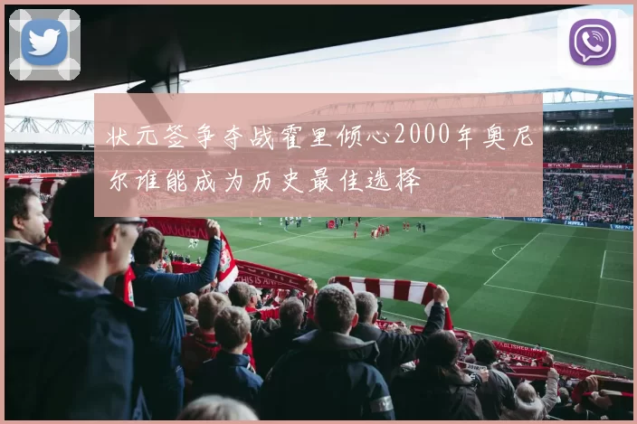 状元签争夺战霍里倾心2000年奥尼尔谁能成为历史最佳选择