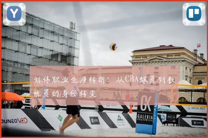 刘伟职业生涯转折：从CBA球员到教练员的身份转变