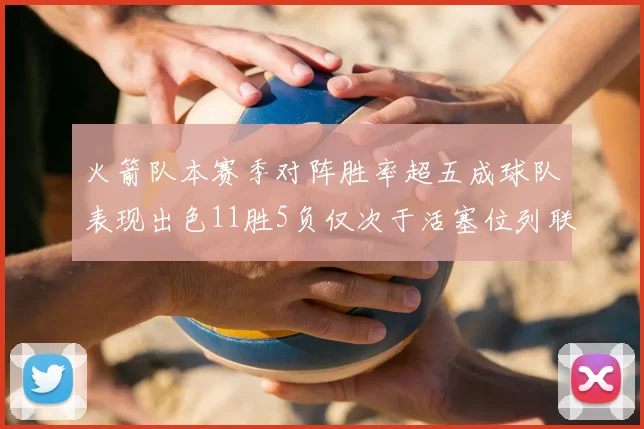 火箭队本赛季对阵胜率超五成球队表现出色11胜5负仅次于活塞位列联盟第二