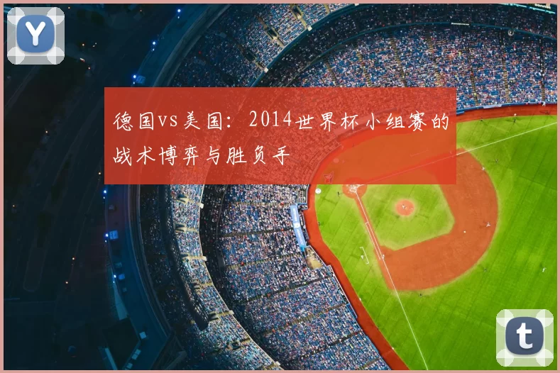 德国vs美国：2014世界杯小组赛的战术博弈与胜负手