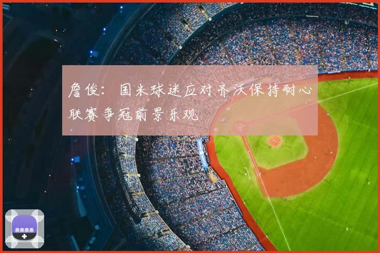 詹俊:国米球迷应对齐沃保持耐心联赛争冠前景乐观