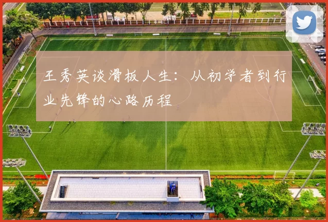 王秀英谈滑板人生:从初学者到行业先锋的心路历程