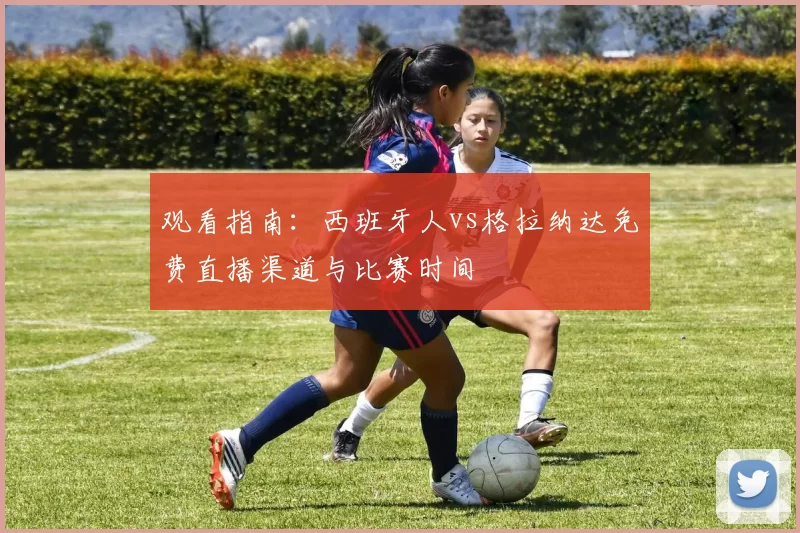 观看指南:西班牙人vs格拉纳达免费直播渠道与比赛时间