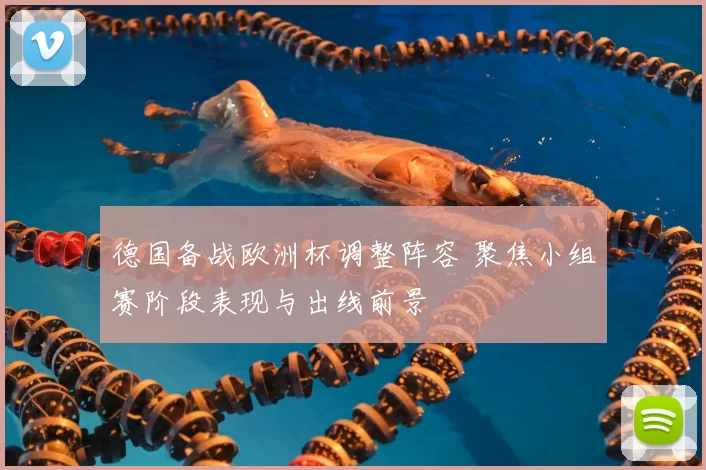 德国备战欧洲杯调整阵容 聚焦小组赛阶段表现与出线前景