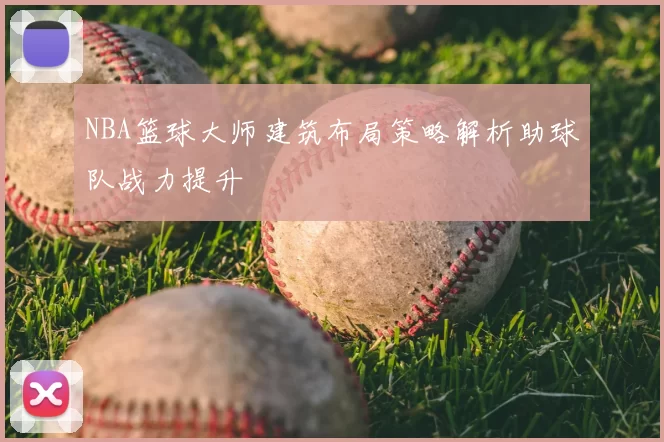 NBA篮球大师建筑布局策略解析助球队战力提升