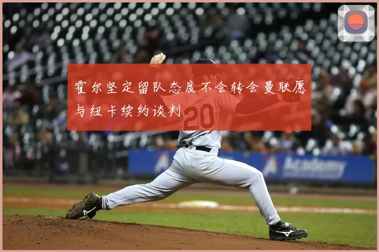 霍尔坚定留队态度不会转会曼联愿与纽卡续约谈判