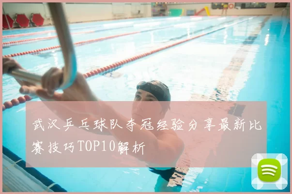 武汉乒乓球队夺冠经验分享最新比赛技巧TOP10解析