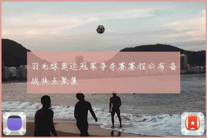 羽毛球奥运冠军争夺赛赛程公布 备战焦点聚集