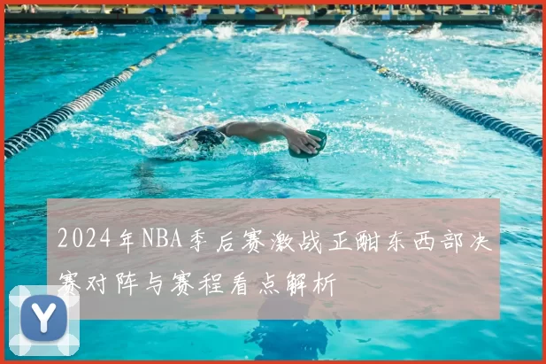 2024年NBA季后赛激战正酣东西部决赛对阵与赛程看点解析