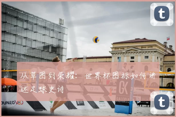 从草图到荣耀:世界杯图标如何讲述足球史诗