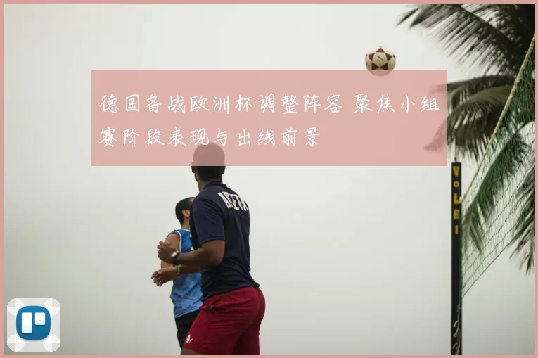 德国备战欧洲杯调整阵容 聚焦小组赛阶段表现与出线前景