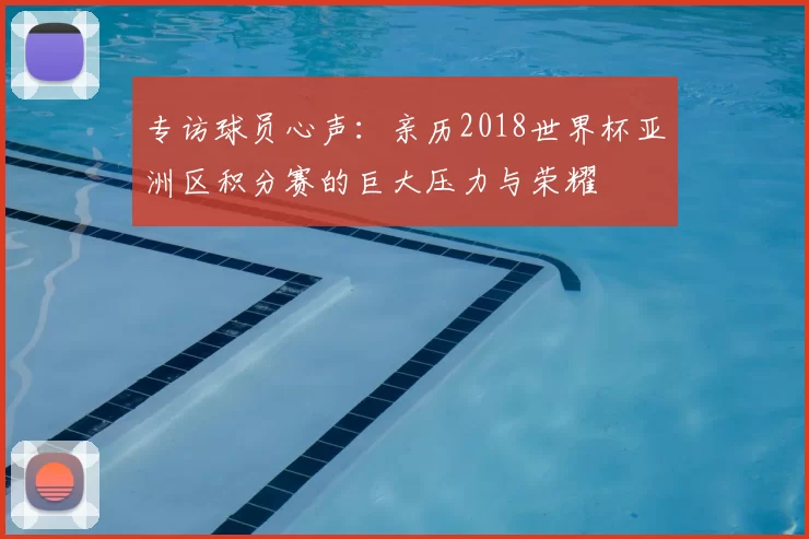 专访球员心声：亲历2018世界杯亚洲区积分赛的巨大压力与荣耀