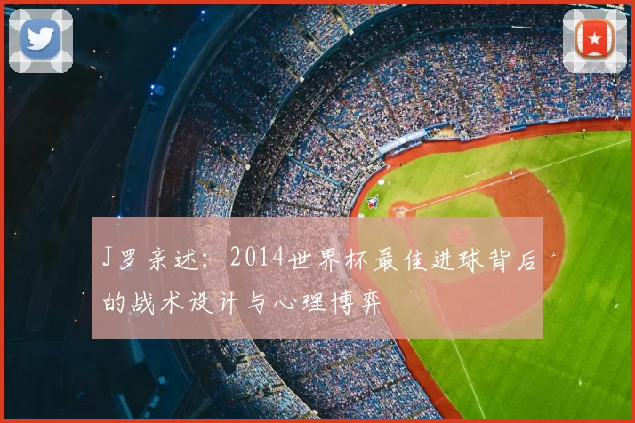J罗亲述:2014世界杯最佳进球背后的战术设计与心理博弈