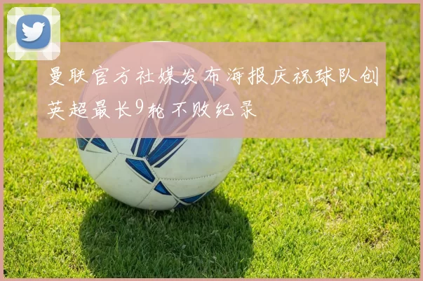 曼联官方社媒发布海报庆祝球队创英超最长9轮不败纪录