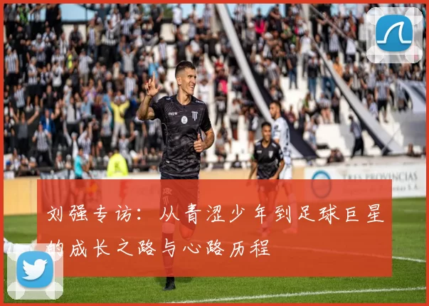 刘强专访：从青涩少年到足球巨星的成长之路与心路历程
