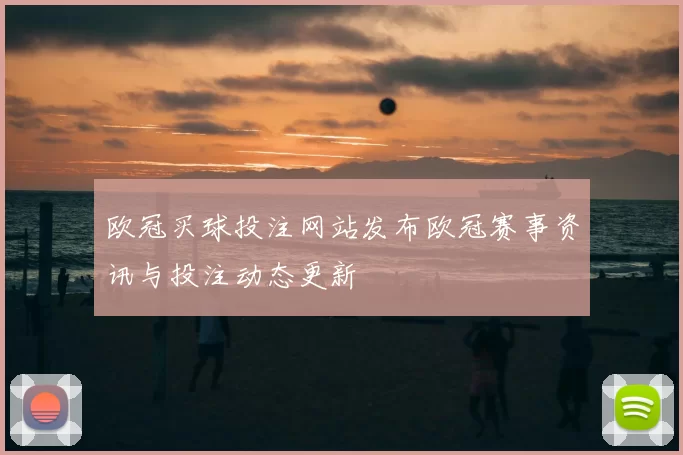 欧冠买球投注网站发布欧冠赛事资讯与投注动态更新