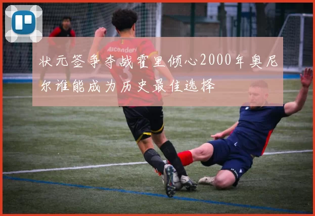 状元签争夺战霍里倾心2000年奥尼尔谁能成为历史最佳选择