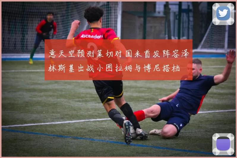 意天空预测莱切对国米首发阵容泽林斯基出战小图拉姆与博尼搭档