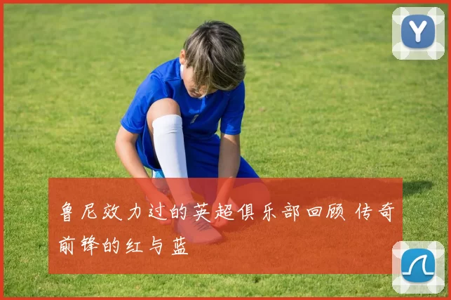 鲁尼效力过的英超俱乐部回顾 传奇前锋的红与蓝
