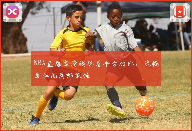 NBA直播高清线观看平台对比，流畅度和画质哪家强