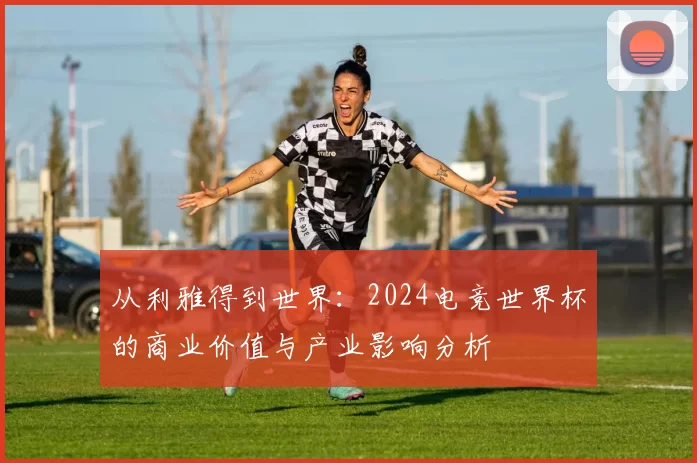 从利雅得到世界:2024电竞世界杯的商业价值与产业影响分析