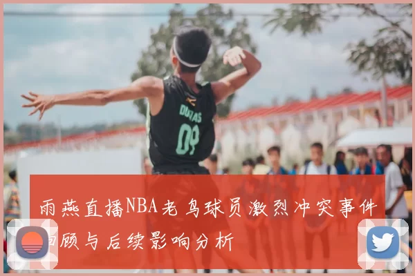 雨燕直播NBA老鸟球员激烈冲突事件回顾与后续影响分析
