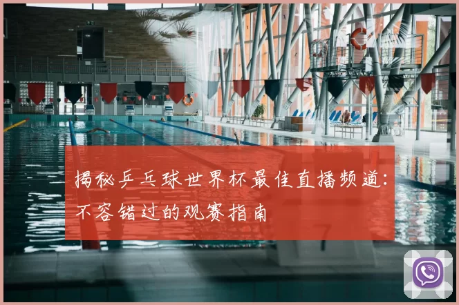 揭秘乒乓球世界杯最佳直播频道：不容错过的观赛指南